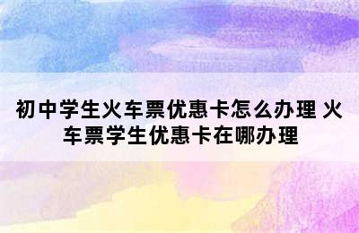 初中学生火车票优惠卡怎么办理 火车票学生优惠卡在哪办理